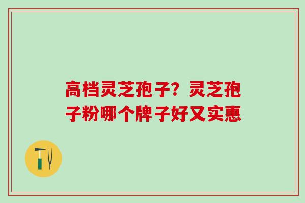 高档灵芝孢子？灵芝孢子粉哪个牌子好又实惠