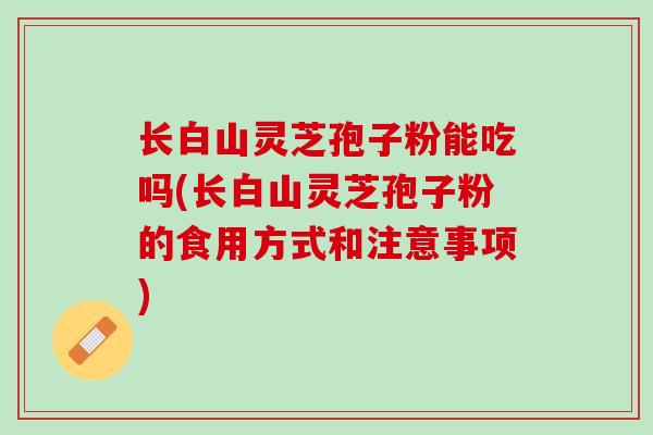长白山灵芝孢子粉能吃吗(长白山灵芝孢子粉的食用方式和注意事项)