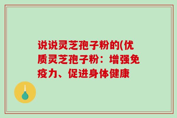 说说灵芝孢子粉的(优质灵芝孢子粉：增强免疫力、促进身体健康