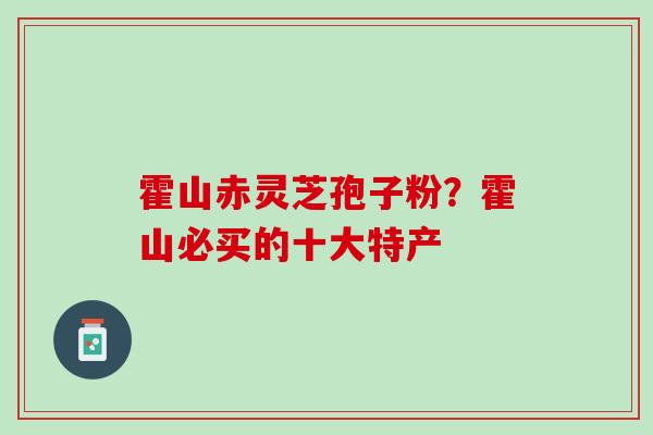 霍山赤灵芝孢子粉？霍山必买的十大特产