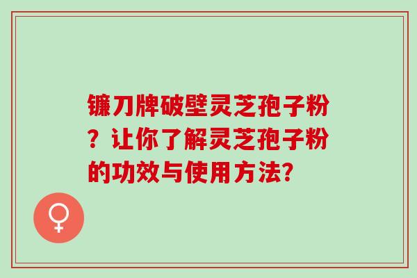 镰刀牌破壁灵芝孢子粉？让你了解灵芝孢子粉的功效与使用方法？