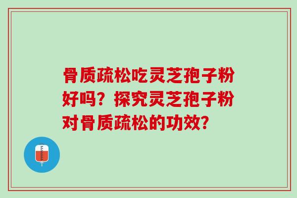 骨质疏松吃灵芝孢子粉好吗？探究灵芝孢子粉对骨质疏松的功效？