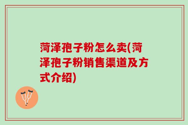菏泽孢子粉怎么卖(菏泽孢子粉销售渠道及方式介绍)