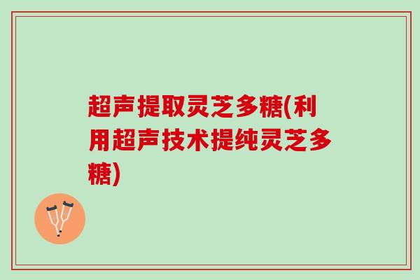 超声提取灵芝多糖(利用超声技术提纯灵芝多糖)