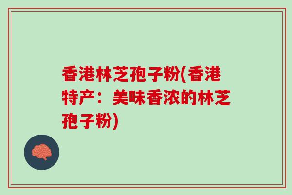 香港林芝孢子粉(香港特产:美味香浓的林芝孢子粉) 香港林芝孢子粉(香港特产:美味香浓的林芝孢子粉)