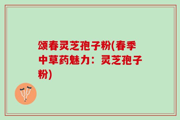 颂春灵芝孢子粉(春季中草药魅力:灵芝孢子粉) 颂春灵芝孢子粉(春季中草药魅力:灵芝孢子粉)