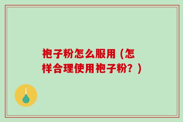 袍子粉怎么服用 (怎样合理使用袍子粉？)