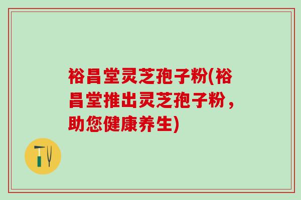 裕昌堂灵芝孢子粉(裕昌堂推出灵芝孢子粉，助您健康养生)