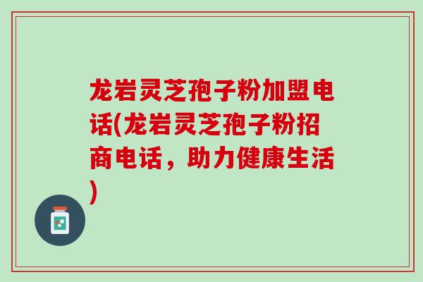 龙岩灵芝孢子粉加盟电话(龙岩灵芝孢子粉招商电话，助力健康生活)