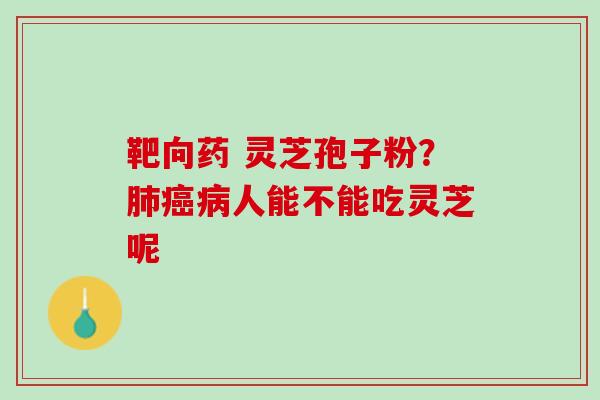 靶向药 灵芝孢子粉？肺癌病人能不能吃灵芝呢