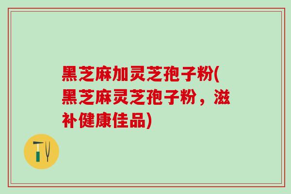 黑芝麻加灵芝孢子粉(黑芝麻灵芝孢子粉，滋补健康佳品)