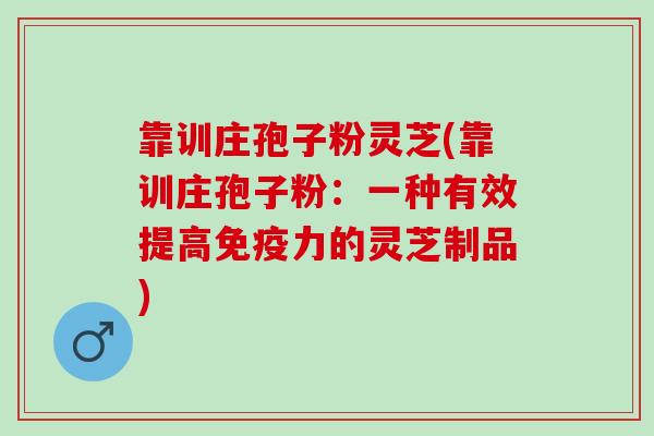 靠训庄孢子粉灵芝(靠训庄孢子粉：一种有效提高免疫力的灵芝制品)