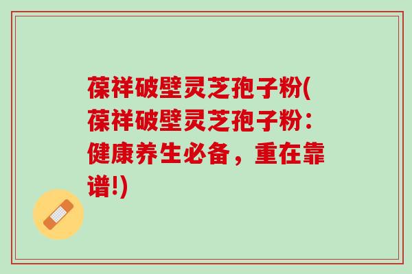 葆祥破壁灵芝孢子粉(葆祥破壁灵芝孢子粉:健康养生必备,重在靠谱!) 葆祥破壁灵芝孢子粉(葆祥破壁灵芝孢子粉:健康养生必备,重在靠谱!)