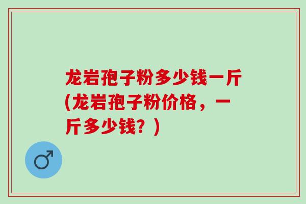龙岩孢子粉多少钱一斤(龙岩孢子粉价格，一斤多少钱？)