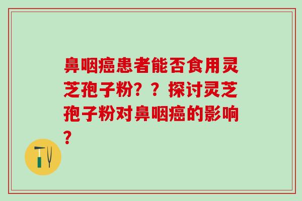 鼻咽患者能否食用灵芝孢子粉？？探讨灵芝孢子粉对鼻咽的影响？