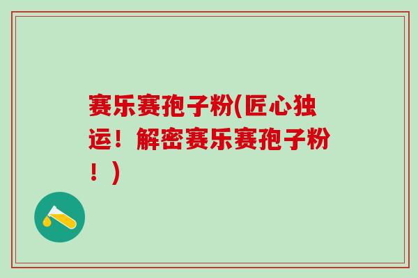 赛乐赛孢子粉(匠心独运！解密赛乐赛孢子粉！)