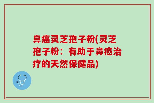 鼻癌灵芝孢子粉(灵芝孢子粉：有助于鼻癌治疗的天然保健品)