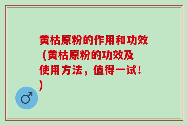 黄枯原粉的作用和功效 (黄枯原粉的功效及使用方法，值得一试！)