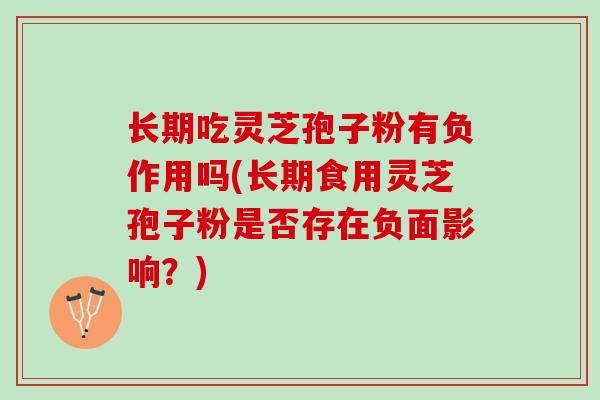 长期吃灵芝孢子粉有负作用吗(长期食用灵芝孢子粉是否存在负面影响？)