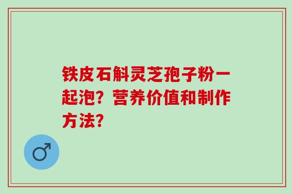 铁皮石斛灵芝孢子粉一起泡？营养价值和制作方法？