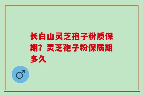 长白山灵芝孢子粉质保期？灵芝孢子粉保质期多久