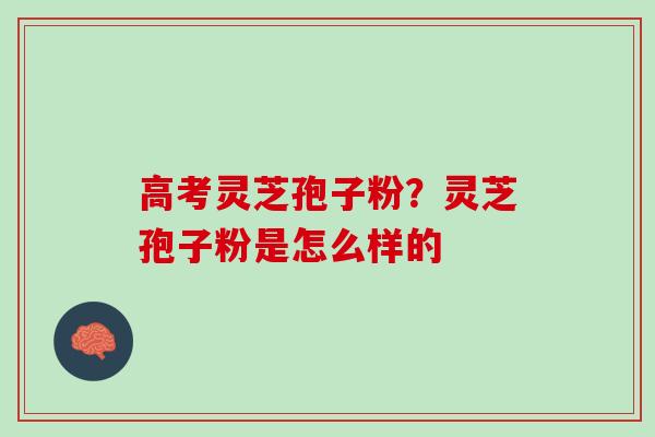 高考灵芝孢子粉？灵芝孢子粉是怎么样的