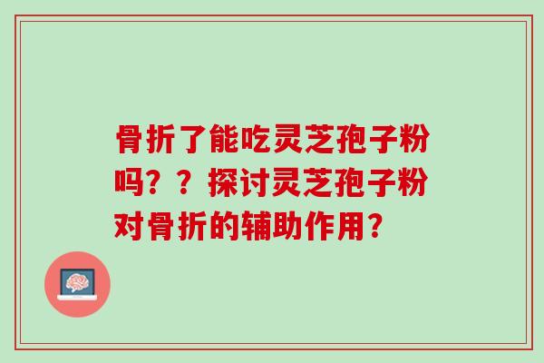 骨折了能吃灵芝孢子粉吗??探讨灵芝孢子粉对骨折的辅助作用? 骨折了能吃灵芝孢子粉吗??探讨灵芝孢子粉对骨折的辅助作用?