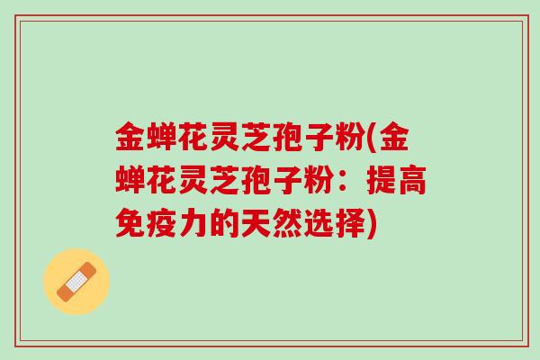 金蝉花灵芝孢子粉(金蝉花灵芝孢子粉：提高免疫力的天然选择)