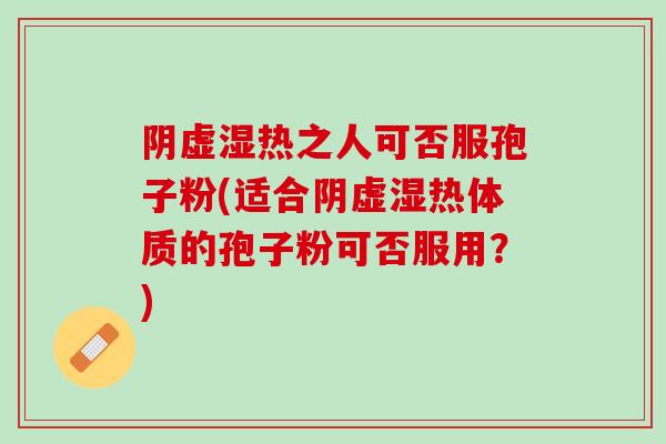 阴虚湿热之人可否服孢子粉(适合阴虚湿热体质的孢子粉可否服用？)