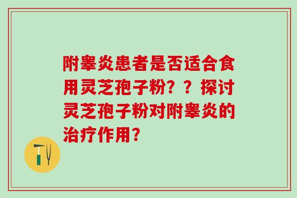 附睾炎患者是否适合食用灵芝孢子粉？？探讨灵芝孢子粉对附睾炎的治疗作用？