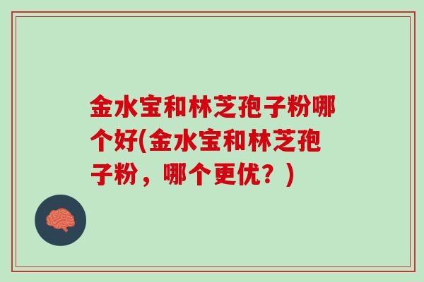 金水宝和林芝孢子粉哪个好(金水宝和林芝孢子粉，哪个更优？)