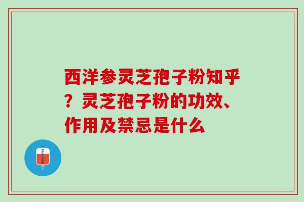 西洋参灵芝孢子粉知乎?灵芝孢子粉的功效、作用及禁忌是什么 西洋参灵芝孢子粉知乎?灵芝孢子粉的功效、作用及禁忌是什么