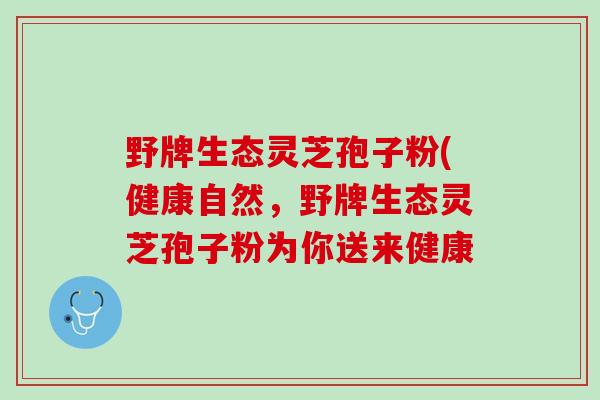 野牌生态灵芝孢子粉(健康自然，野牌生态灵芝孢子粉为你送来健康