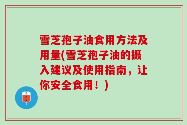雪芝孢子油食用方法及用量(雪芝孢子油的摄入建议及使用指南，让你安全食用！)