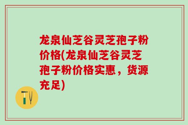 龙泉仙芝谷灵芝孢子粉价格(龙泉仙芝谷灵芝孢子粉价格实惠，货源充足)