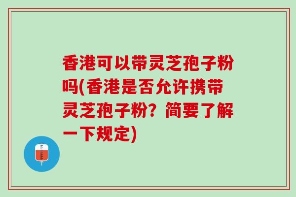 香港可以带灵芝孢子粉吗(香港是否允许携带灵芝孢子粉？简要了解一下规定)
