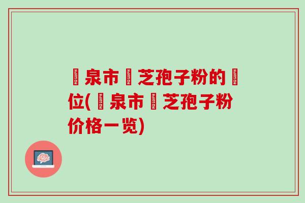 龍泉市靈芝孢子粉的價位(龍泉市靈芝孢子粉价格一览)