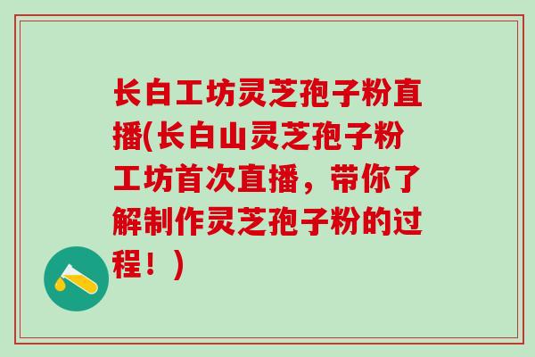 长白工坊灵芝孢子粉直播(长白山灵芝孢子粉工坊首次直播，带你了解制作灵芝孢子粉的过程！)