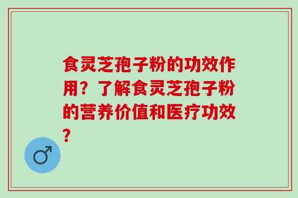 食灵芝孢子粉的功效作用?了解食灵芝孢子粉的营养价值和医疗功效? 食灵芝孢子粉的功效作用?了解食灵芝孢子粉的营养价值和医疗功效?