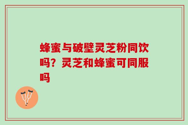 蜂蜜与破壁灵芝粉同饮吗?灵芝和蜂蜜可同服吗 蜂蜜与破壁灵芝粉同饮吗?灵芝和蜂蜜可同服吗
