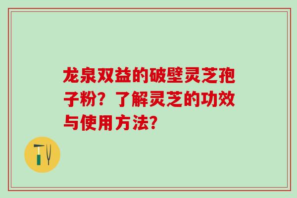 龙泉双益的破壁灵芝孢子粉？了解灵芝的功效与使用方法？