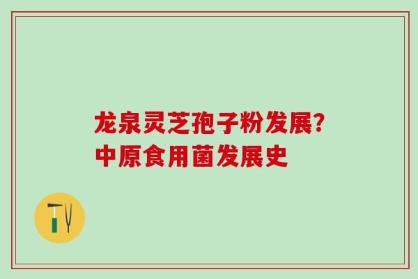 龙泉灵芝孢子粉发展？中原食用菌发展史