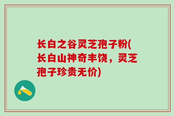 长白之谷灵芝孢子粉(长白山神奇丰饶，灵芝孢子珍贵无价)