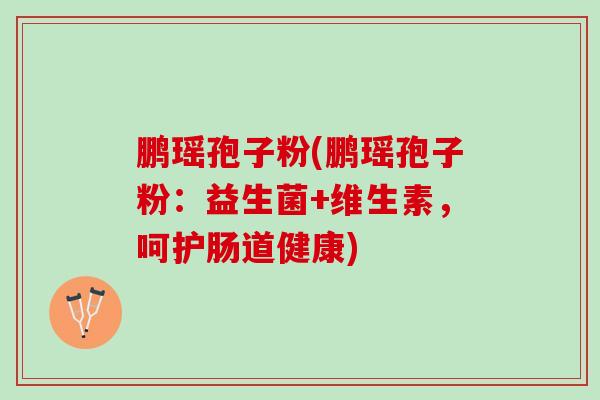 鹏瑶孢子粉(鹏瑶孢子粉:益生菌+维生素,呵护肠道健康) 鹏瑶孢子粉(鹏瑶孢子粉:益生菌+维生素,呵护肠道健康)