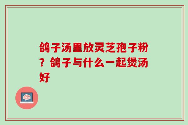 鸽子汤里放灵芝孢子粉?鸽子与什么一起煲汤好 鸽子汤里放灵芝孢子粉?鸽子与什么一起煲汤好