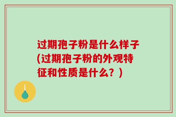 过期孢子粉是什么样子(过期孢子粉的外观特征和性质是什么？)