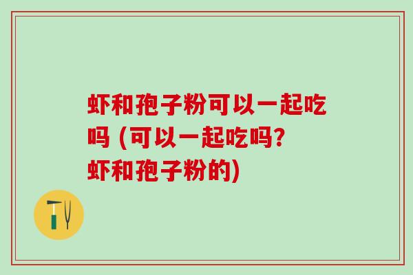 虾和孢子粉可以一起吃吗 (可以一起吃吗?虾和孢子粉的) 虾和孢子粉可以一起吃吗 (可以一起吃吗?虾和孢子粉的)