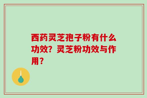 西药灵芝孢子粉有什么功效?灵芝粉功效与作用? 西药灵芝孢子粉有什么功效?灵芝粉功效与作用?