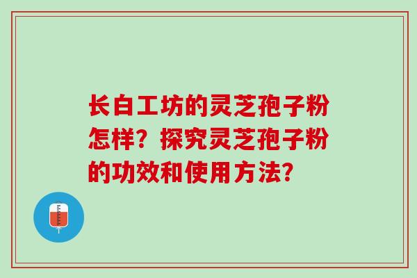 长白工坊的灵芝孢子粉怎样？探究灵芝孢子粉的功效和使用方法？