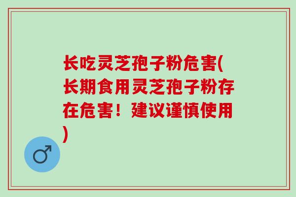 长吃灵芝孢子粉危害(长期食用灵芝孢子粉存在危害！建议谨慎使用)